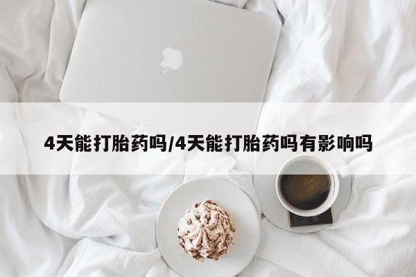 流产药怎么买4天能打胎药吗/4天能打胎药吗有影响吗
