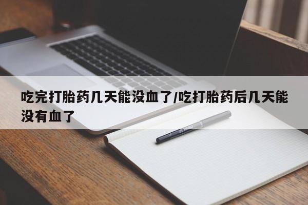 流产药怎么买吃完打胎药几天能没血了/吃打胎药后几天能没有血了