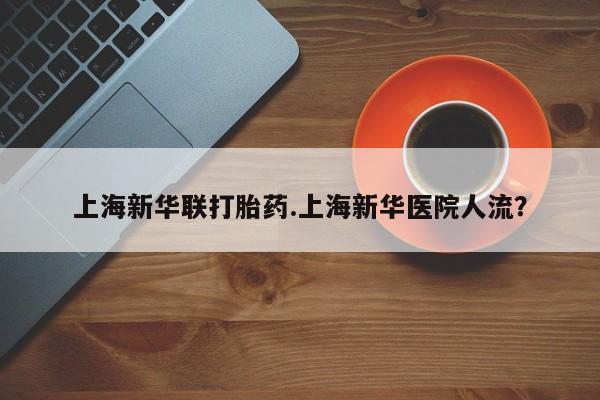 流产药怎么买上海新华联打胎药.上海新华医院人流？