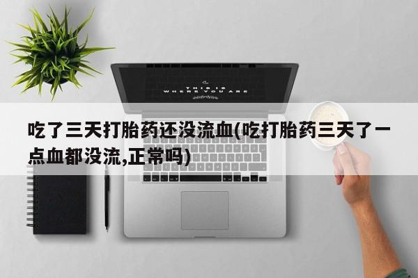 流产药怎么买吃了三天打胎药还没流血(吃打胎药三天了一点血都没流,正常吗)