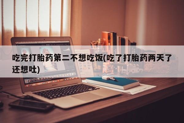 流产药怎么买吃完打胎药第二不想吃饭(吃了打胎药两天了还想吐)