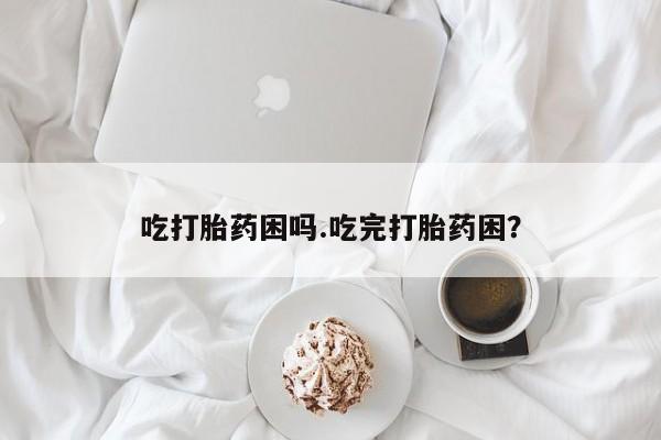 流产药怎么买吃打胎药困吗.吃完打胎药困?