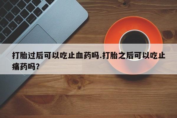 流产药怎么买打胎过后可以吃止血药吗.打胎之后可以吃止痛药吗？