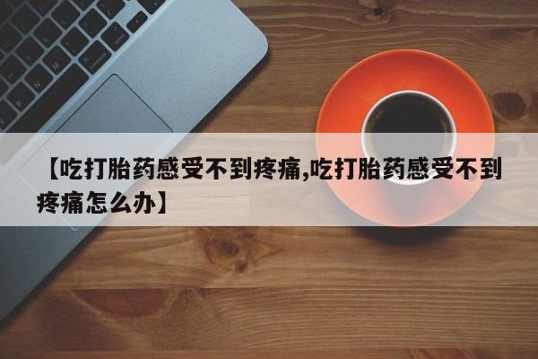 流产药怎么买【吃打胎药感受不到疼痛,吃打胎药感受不到疼痛怎么办】
