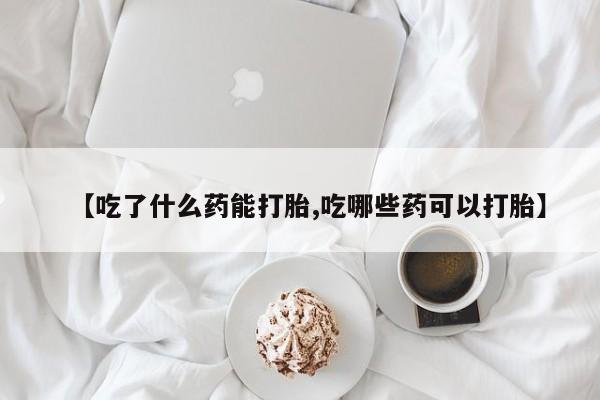 流产药怎么买【吃了什么药能打胎,吃哪些药可以打胎】