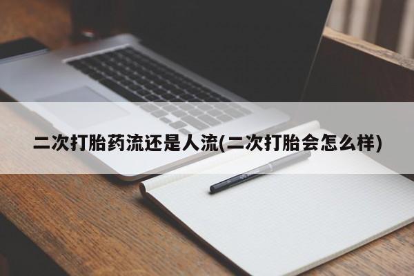 流产药怎么买二次打胎药流还是人流(二次打胎会怎么样)