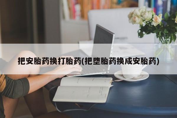流产药怎么买把安胎药换打胎药(把堕胎药换成安胎药)