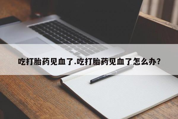 流产药怎么买吃打胎药见血了.吃打胎药见血了怎么办？