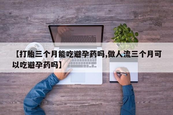 流产药怎么买【打胎三个月能吃避孕药吗,做人流三个月可以吃避孕药吗】