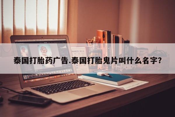 流产药怎么买泰国打胎药广告.泰国打胎鬼片叫什么名字？