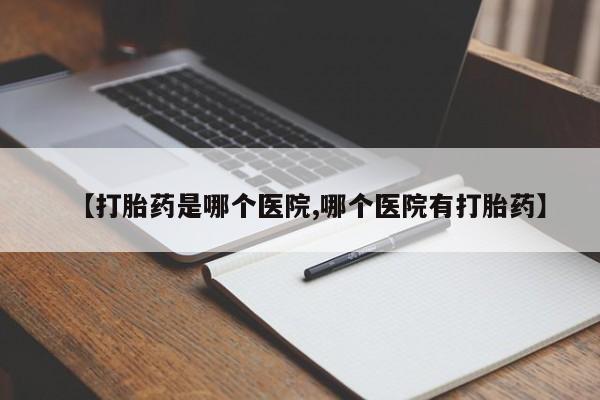 流产药怎么买【打胎药是哪个医院,哪个医院有打胎药】