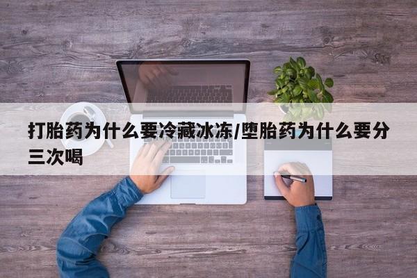 流产药怎么买打胎药为什么要冷藏冰冻/堕胎药为什么要分三次喝
