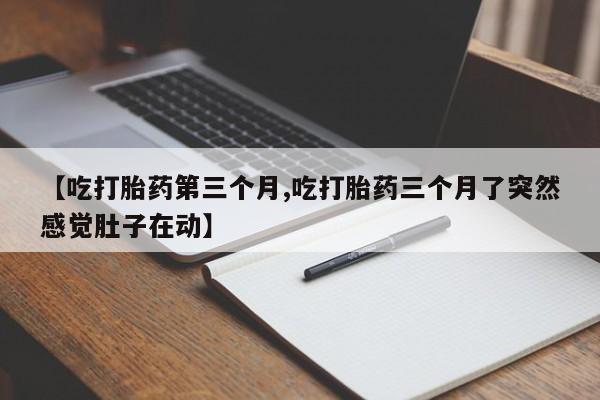 流产药怎么买【吃打胎药第三个月,吃打胎药三个月了突然感觉肚子在动】