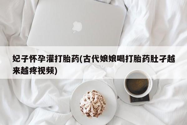 流产药怎么买妃子怀孕灌打胎药(古代娘娘喝打胎药肚孑越来越疼视频)