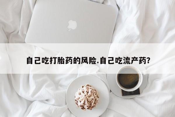 流产药怎么买自己吃打胎药的风险.自己吃流产药？