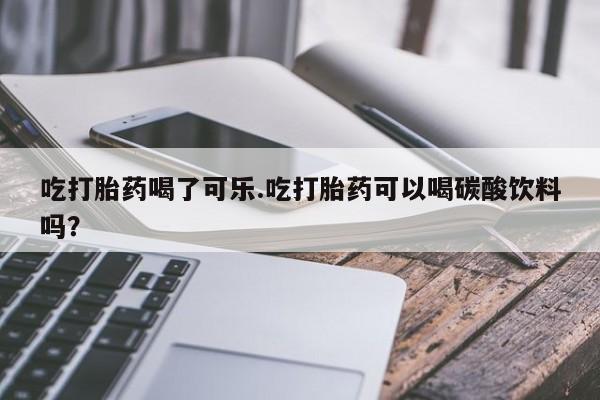 流产药怎么买吃打胎药喝了可乐.吃打胎药可以喝碳酸饮料吗？