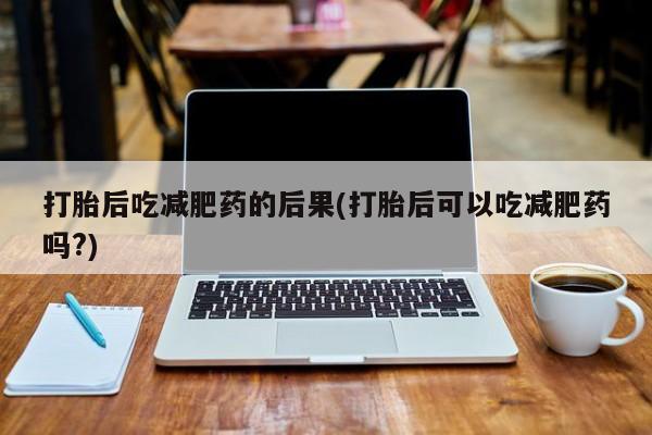 流产药怎么买打胎后吃减肥药的后果(打胎后可以吃减肥药吗?)