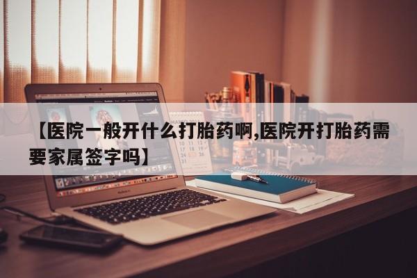 流产药怎么买【医院一般开什么打胎药啊,医院开打胎药需要家属签字吗】