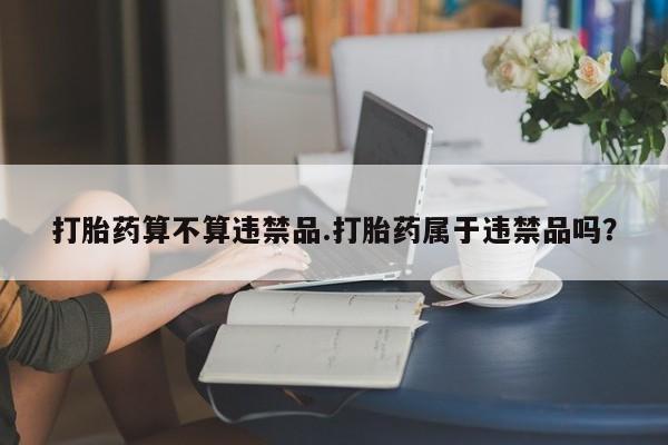 流产药怎么买打胎药算不算违禁品.打胎药属于违禁品吗？