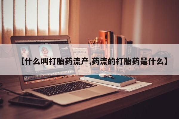 流产药怎么买【什么叫打胎药流产,药流的打胎药是什么】