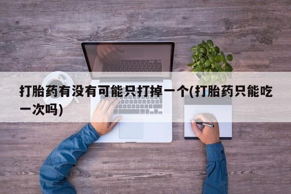 流产药怎么买打胎药有没有可能只打掉一个(打胎药只能吃一次吗)