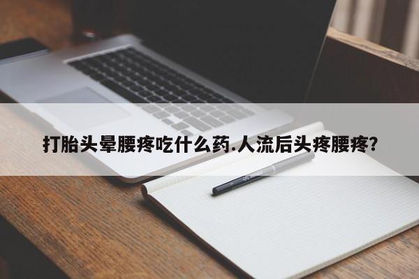 流产药怎么买打胎头晕腰疼吃什么药.人流后头疼腰疼？