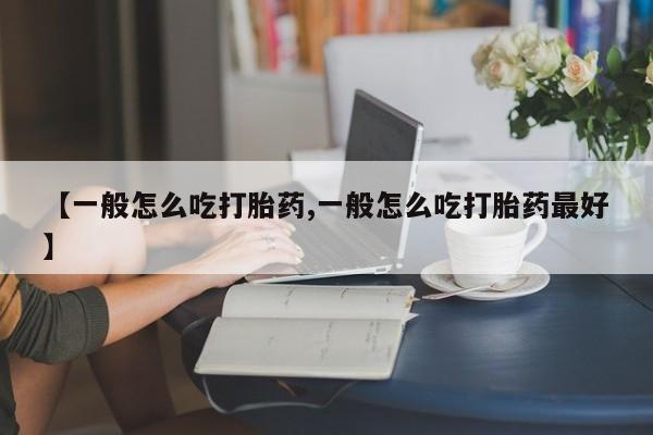 流产药怎么买【一般怎么吃打胎药,一般怎么吃打胎药最好】