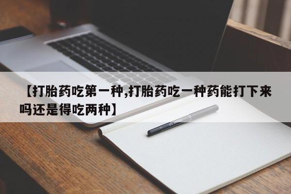 流产药怎么买【打胎药吃第一种,打胎药吃一种药能打下来吗还是得吃两种】